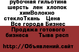 рубочная гильотина шерсть, лен, хлопок, химВолокно, стеклоТкань › Цена ­ 100 - Все города Бизнес » Продажа готового бизнеса   . Тыва респ.